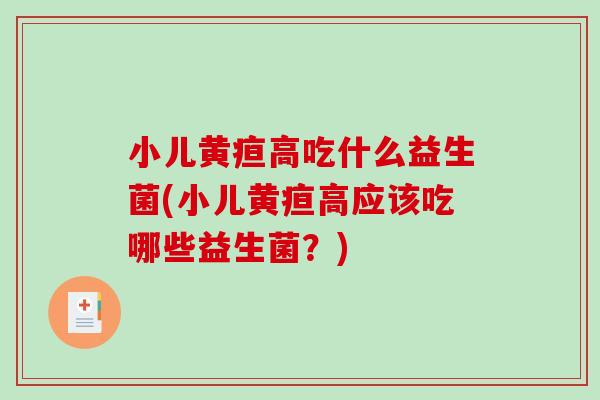 小儿黄疸高吃什么益生菌(小儿黄疸高应该吃哪些益生菌？)
