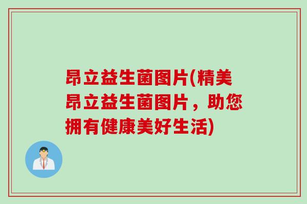 昂立益生菌图片(精美昂立益生菌图片,助您拥有健康美好生活) 昂立益生菌图片(精美昂立益生菌图片,助您拥有健康美好生活)