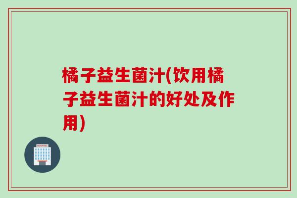 橘子益生菌汁(饮用橘子益生菌汁的好处及作用) 橘子益生菌汁(饮用橘子益生菌汁的好处及作用)