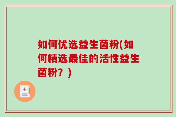 如何优选益生菌粉(如何精选佳的活性益生菌粉?) 如何优选益生菌粉(如何精选佳的活性益生菌粉?)