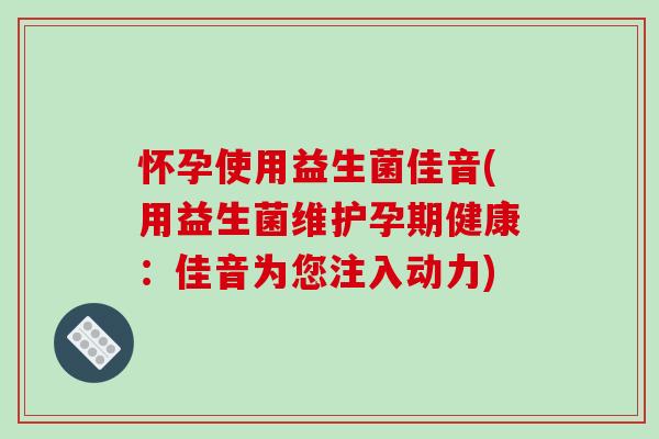 怀孕使用益生菌佳音(用益生菌维护孕期健康：佳音为您注入动力)