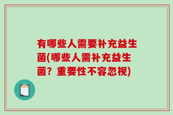有哪些人需要补充益生菌(哪些人需补充益生菌?重要性不容忽视) 有哪些人需要补充益生菌(哪些人需补充益生菌?重要性不容忽视)