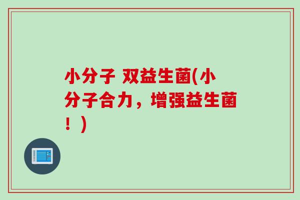 小分子 双益生菌(小分子合力，增强益生菌！)