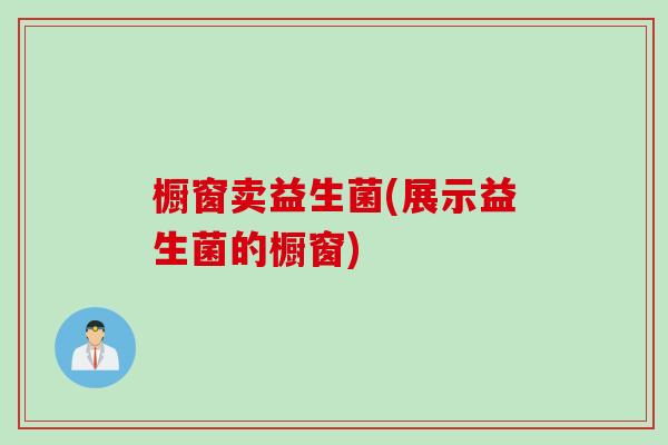 橱窗卖益生菌(展示益生菌的橱窗) 橱窗卖益生菌(展示益生菌的橱窗)