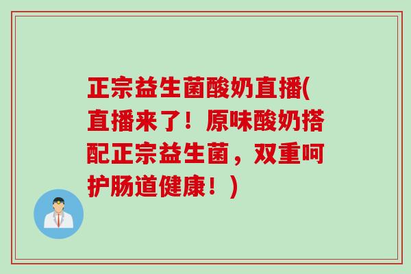 正宗益生菌酸奶直播(直播来了！原味酸奶搭配正宗益生菌，双重呵护肠道健康！)