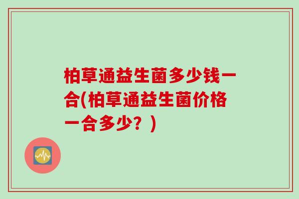 柏草通益生菌多少钱一合(柏草通益生菌价格一合多少?) 柏草通益生菌多少钱一合(柏草通益生菌价格一合多少?)
