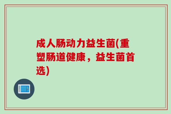 成人肠动力益生菌(重塑肠道健康，益生菌首选)