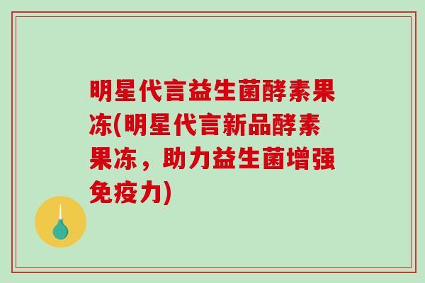 明星代言益生菌酵素果冻(明星代言新品酵素果冻,助力益生菌增强力) 明星代言益生菌酵素果冻(明星代言新品酵素果冻,助力益生菌增强力)