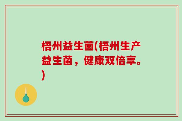 梧州益生菌(梧州生产益生菌，健康双倍享。)