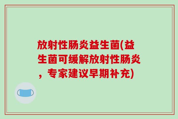 放射性益生菌(益生菌可缓解放射性,专家建议早期补充) 放射性益生菌(益生菌可缓解放射性,专家建议早期补充)