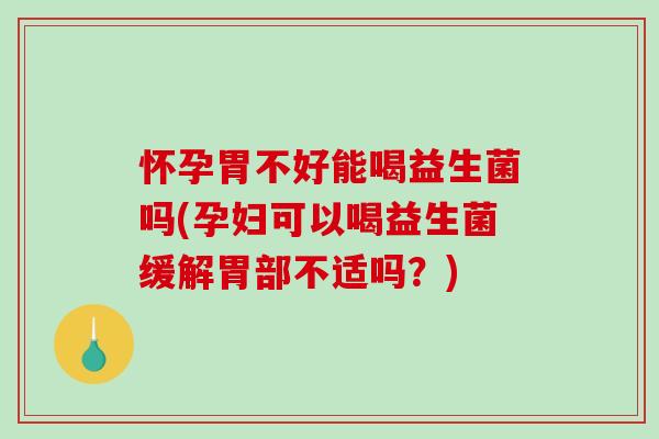怀孕胃不好能喝益生菌吗(孕妇可以喝益生菌缓解胃部不适吗？)