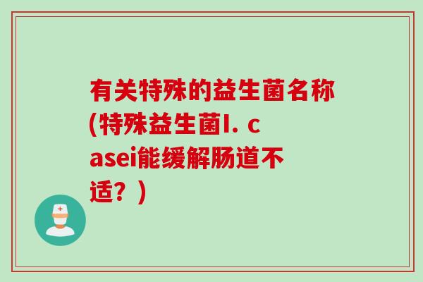 有关特殊的益生菌名称(特殊益生菌I. casei能缓解肠道不适？)