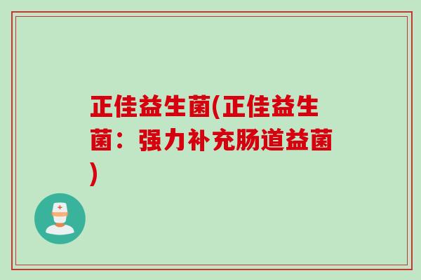 正佳益生菌(正佳益生菌:强力补充肠道益菌) 正佳益生菌(正佳益生菌:强力补充肠道益菌)