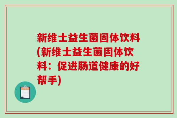 新维士益生菌固体饮料(新维士益生菌固体饮料:促进肠道健康的好帮手) 新维士益生菌固体饮料(新维士益生菌固体饮料:促进肠道健康的好帮手)
