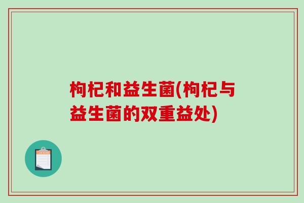 枸杞和益生菌(枸杞与益生菌的双重益处)