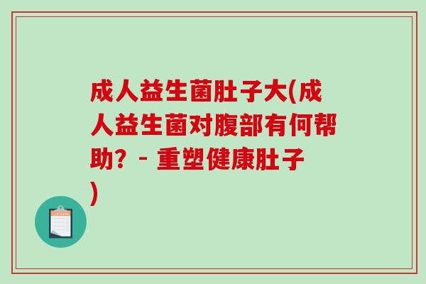 成人益生菌肚子大(成人益生菌对腹部有何帮助?- 重塑健康肚子) 成人益生菌肚子大(成人益生菌对腹部有何帮助?- 重塑健康肚子)