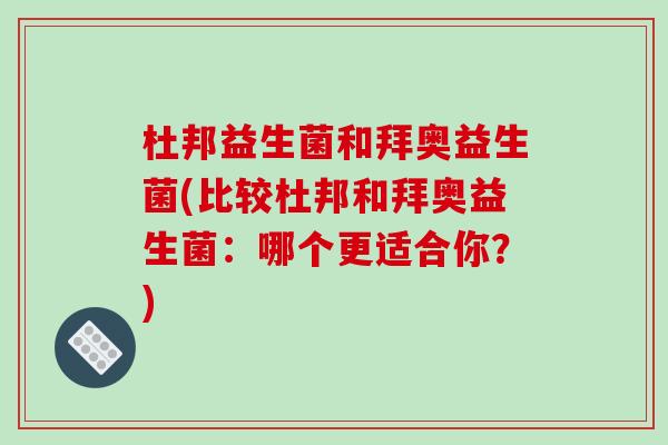 杜邦益生菌和拜奥益生菌(比较杜邦和拜奥益生菌：哪个更适合你？)