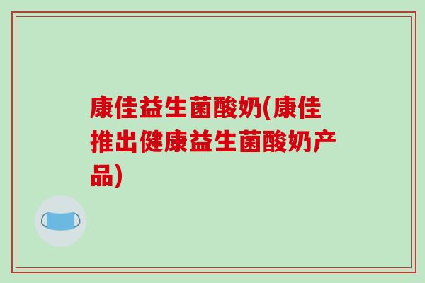 康佳益生菌酸奶(康佳推出健康益生菌酸奶产品)