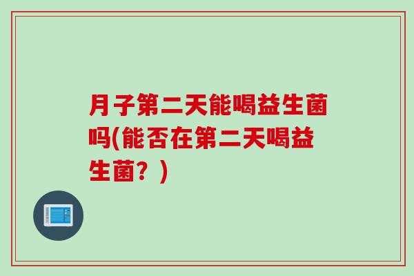 月子第二天能喝益生菌吗(能否在第二天喝益生菌?) 月子第二天能喝益生菌吗(能否在第二天喝益生菌?)