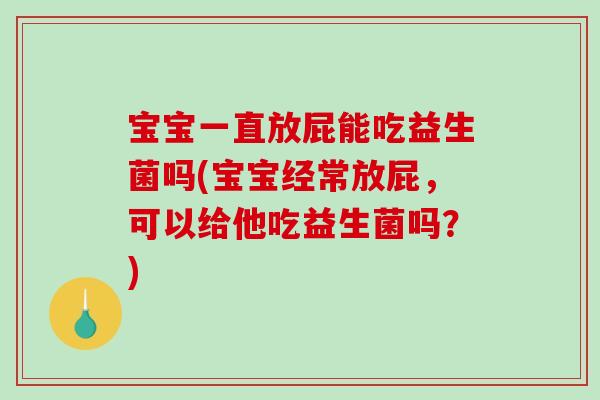 宝宝一直放屁能吃益生菌吗(宝宝经常放屁，可以给他吃益生菌吗？)