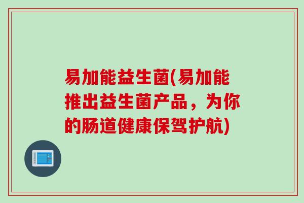 易加能益生菌(易加能推出益生菌产品，为你的肠道健康保驾护航)