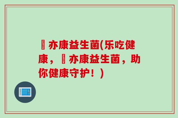 樂亦康益生菌(乐吃健康,樂亦康益生菌,助你健康守护!) 樂亦康益生菌(乐吃健康,樂亦康益生菌,助你健康守护!)
