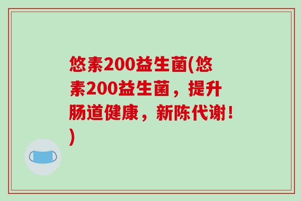 悠素200益生菌(悠素200益生菌，提升肠道健康，新陈代谢！)
