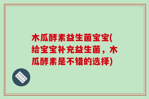 木瓜酵素益生菌宝宝(给宝宝补充益生菌，木瓜酵素是不错的选择)