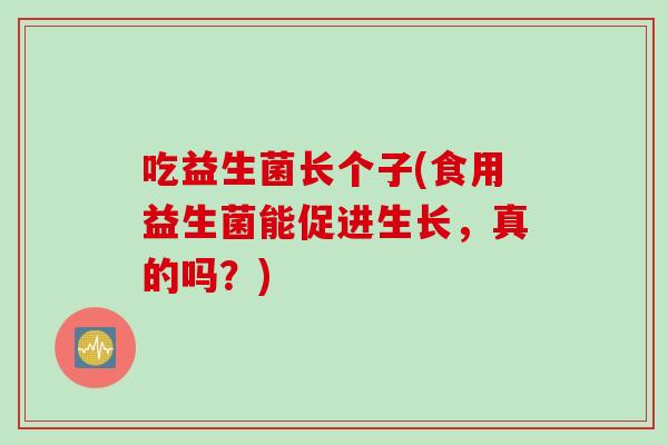 吃益生菌长个子(食用益生菌能促进生长,真的吗?) 吃益生菌长个子(食用益生菌能促进生长,真的吗?)