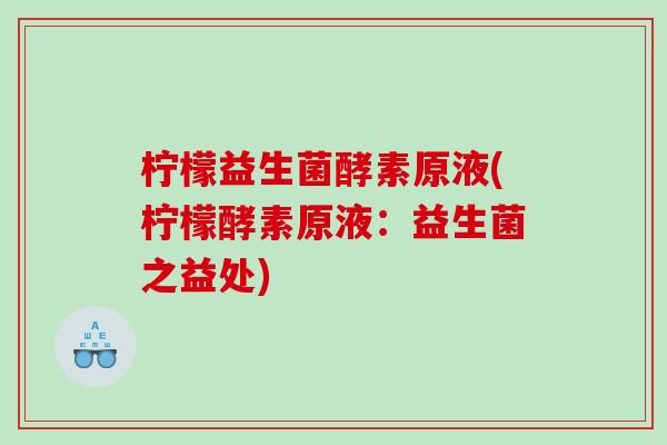 柠檬益生菌酵素原液(柠檬酵素原液:益生菌之益处) 柠檬益生菌酵素原液(柠檬酵素原液:益生菌之益处)