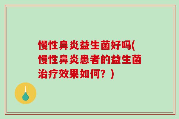 慢性鼻炎益生菌好吗(慢性鼻炎患者的益生菌治疗效果如何？)