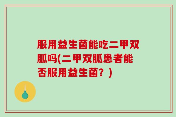 服用益生菌能吃二甲双胍吗(二甲双胍患者能否服用益生菌?) 服用益生菌能吃二甲双胍吗(二甲双胍患者能否服用益生菌?)