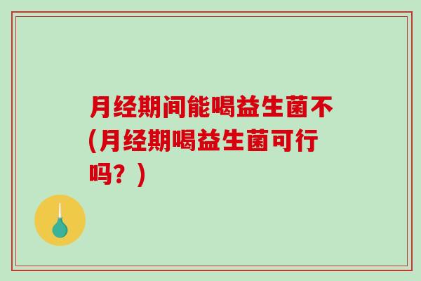 期间能喝益生菌不(期喝益生菌可行吗？)