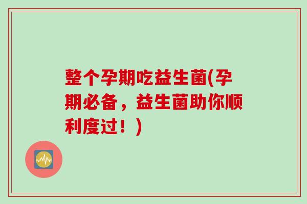 整个孕期吃益生菌(孕期必备，益生菌助你顺利度过！)