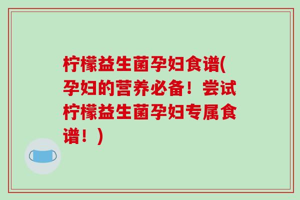 柠檬益生菌孕妇食谱(孕妇的营养必备!尝试柠檬益生菌孕妇专属食谱!) 柠檬益生菌孕妇食谱(孕妇的营养必备!尝试柠檬益生菌孕妇专属食谱!)