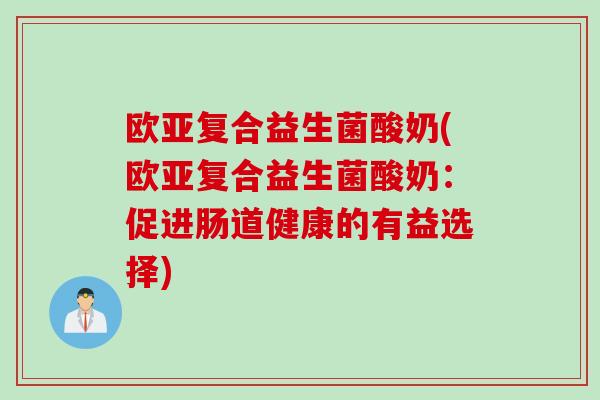 欧亚复合益生菌酸奶(欧亚复合益生菌酸奶:促进肠道健康的有益选择) 欧亚复合益生菌酸奶(欧亚复合益生菌酸奶:促进肠道健康的有益选择)
