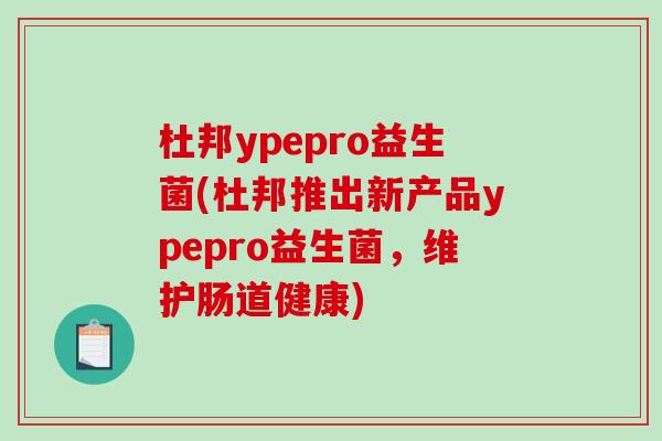 杜邦ypepro益生菌(杜邦推出新产品ypepro益生菌，维护肠道健康)