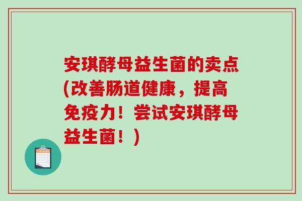 安琪酵母益生菌的卖点(改善肠道健康，提高免疫力！尝试安琪酵母益生菌！)