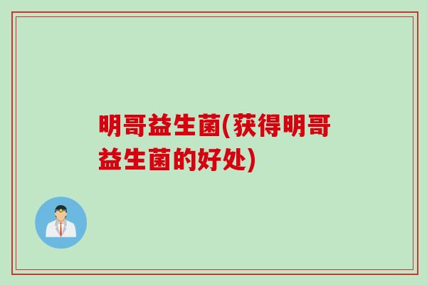 明哥益生菌(获得明哥益生菌的好处)