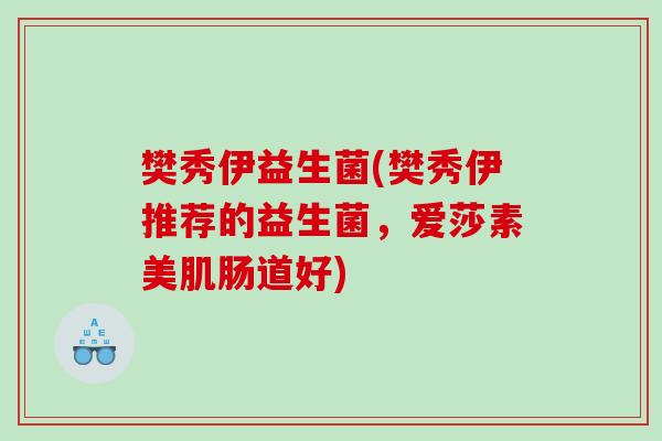 樊秀伊益生菌(樊秀伊推荐的益生菌，爱莎素美肌肠道好)