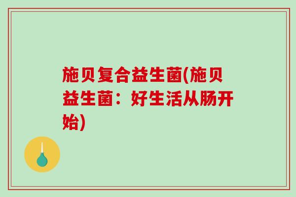 施贝复合益生菌(施贝益生菌：好生活从肠开始)