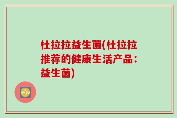 杜拉拉益生菌(杜拉拉推荐的健康生活产品：益生菌)