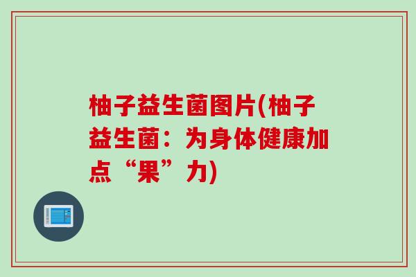柚子益生菌图片(柚子益生菌：为身体健康加点“果”力)