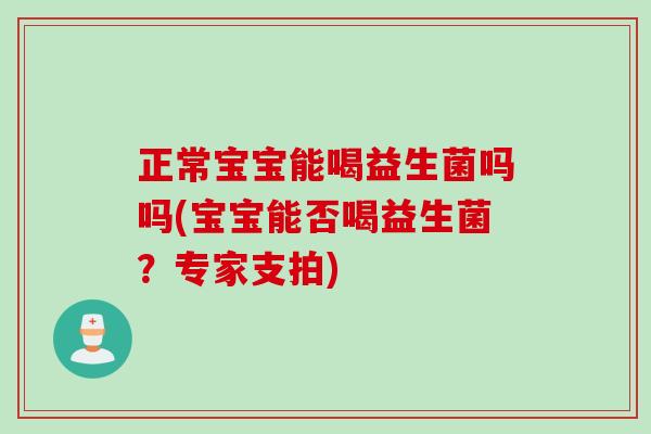 正常宝宝能喝益生菌吗吗(宝宝能否喝益生菌？专家支拍)