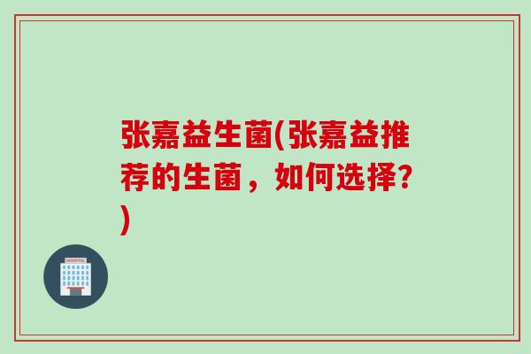 张嘉益生菌(张嘉益推荐的生菌，如何选择？)