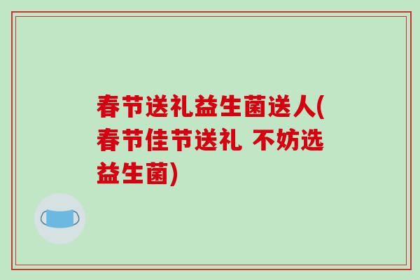 春节送礼益生菌送人(春节佳节送礼 不妨选益生菌)
