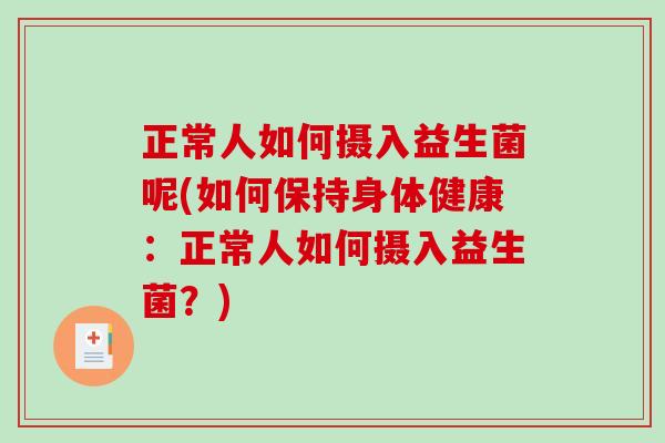正常人如何摄入益生菌呢(如何保持身体健康：正常人如何摄入益生菌？)