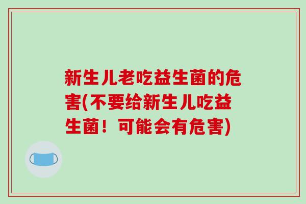 新生儿老吃益生菌的危害(不要给新生儿吃益生菌！可能会有危害)