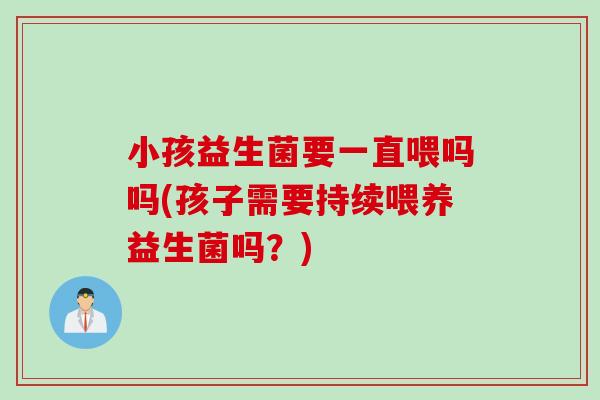 小孩益生菌要一直喂吗吗(孩子需要持续喂养益生菌吗？)