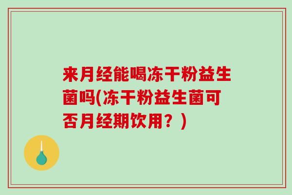 来月经能喝冻干粉益生菌吗(冻干粉益生菌可否月经期饮用？)